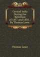 Central India During the Rebellion of 1857 and 1858 .: By Thomas Lowe, Thomas Lowe 