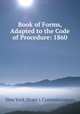Book of Forms, Adapted to the Code of Procedure: 1860, New York (State ). Commissioners 