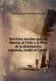 Servicios navales que, en libertar al Chile y al Peru de la dominacion espanola, rindio el Conde ., Thomas Cochrane Dundonald 