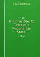 The Crucible: Or, Tests of a Regenerate State ., J.A. Goodhue 