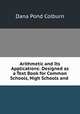 Arithmetic and Its Applications: Designed as a Text Book for Common Schools, High Schools and ., Dana Pond Colburn 