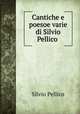Cantiche e poesoe varie di Silvio Pellico ., Silvio Pellico 