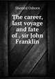 The career, last voyage and fate of . sir John Franklin, Sherard Osborn 