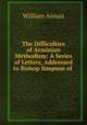The Difficulties of Arminian Methodism: A Series of Letters, Addressed to Bishop Simpson of ., William Annan 