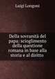 Della sovranita del papa: scioglimento della questione romana in base alla storia e al diritto ., Luigi Longoni 