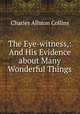 The Eye-witness,: And His Evidence about Many Wonderful Things, Charles Allston Collins 