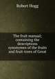 The fruit manual; containing the descriptions & synonymes of the fruits and fruit-trees of Great ., Robert Hogg 