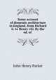 Some account of domestic architecture in England, from Richard ii. to Henry viii. By the ed. of ., John Henry Parker 