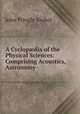 A Cyclop?dia of the Physical Sciences: Comprising Acoustics, Astronomy ., John Pringle Nichol 