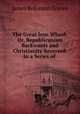 The Great Iron Wheel: Or, Republicanism Backwards and Christianity Reversed. In a Series of ., James Robinson Graves 
