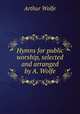 Hymns for public worship, selected and arranged by A. Wolfe, Arthur Wolfe 
