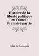 Histoire de la liberte politique en France: Premiere partie, Jules de Lasteyrie 