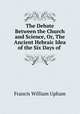 The Debate Between the Church and Science, Or, The Ancient Hebraic Idea of the Six Days of ., Francis William Upham 