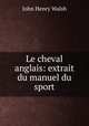 Le cheval anglais: extrait du manuel du sport, John Henry Walsh 