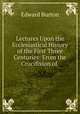 Lectures Upon the Ecclesiastical History of the First Three Centuries: From the Crucifixion of ., Edward Burton 