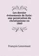 Les dernier evenements de Syrie: une persecution du christianisme en 1860, Francois Lenormant 