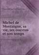 Michel de Montaigne, sa vie, ses couvros et son temps, Francois de Bigorio de Laschamps 