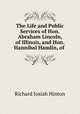 The Life and Public Services of Hon. Abraham Lincoln, of Illinois, and Hon. Hannibal Hamlin, of ., Richard Josiah Hinton 