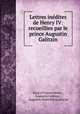 Lettres inedites de Henry IV: recueillies par le prince Augustin Galitzin, Henry 