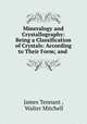 Mineralogy and Crystallography: Being a Classification of Crystals: According to Their Form; and ., James Tennant , Walter Mitchell 