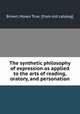 The synthetic philosophy of expression as applied to the arts of reading, oratory, and personation, Brown, Moses True. [from old catalog] 