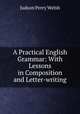 A Practical English Grammar: With Lessons in Composition and Letter-writing, Judson Perry Welsh 