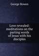 Love revealed: meditations on the parting words of Jesus with his disciples, George Bowen 