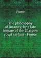 The philosophy of insanity, by a late inmate of the Glasgow royal asylum - Frame., Frame 