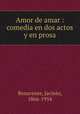 Amor de amar : comedia en dos actos y en prosa, Benavente, Jacinto, 1866-1954 