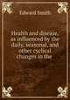 Health and disease, as influenced by the daily, seasonal, and other cyclical changes in the ., Edward Smith 