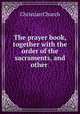 The prayer book, together with the order of the sacraments, and other ., Christian Church 
