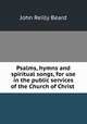 Psalms, hymns and spiritual songs, for use in the public services of the Church of Christ ., John Reilly Beard 