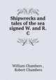 Shipwrecks and tales of the sea signed W. and R.C, William Chambers , Robert Chambers 