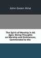 The Spirit of Worship in All Ages: Being Thoughts on Worship and Ordinances; Commended to the ., John Green Hine 
