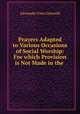 Prayers Adapted to Various Occasions of Social Worship: For which Provision is Not Made in the ., Alexander Viets Griswold 