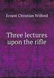 Three lectures upon the rifle, Ernest Christian Wilford 
