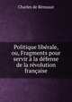 Politique liberale, ou, Fragments pour servir a la defense de la revolution francaise, Charles de Remusat 