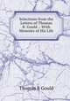 Selections from the Letters of Thomas B. Gould .: With Memoirs of His Life, Thomas B. Gould 