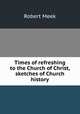 Times of refreshing to the Church of Christ, sketches of Church history, Robert Meek 