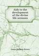 Aids to the development of the divine life sermons., James Baldwin Brown 