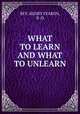WHAT TO LEARN AND WHAT TO UNLEARN, REV. HENRY FEARON, B .D. 