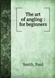 The art of angling : for beginners, Smith, Paul 