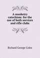 A musketry catechism: for the use of both services and rifle clubs, Richard George Coles 