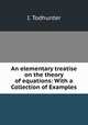 An elementary treatise on the theory of equations: With a Collection of Examples, I. Todhunter 