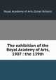 The exhibition of the Royal Acadeny of Arts, 1907 : the 139th, Royal Academy of Arts (Great Britain) 