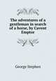 The adventures of a gentleman in search of a horse, by Cavent Emptor, George Stephen 