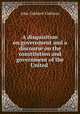 A disquisition on government and a discourse on the constitution and government of the United ., Calhoun, John C. 