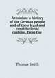 Arminius: a history of the German people and of their legal and constitutional customs, from the ., Thomas Smith 