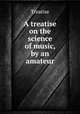 A treatise on the science of music, by an amateur, Treatise 