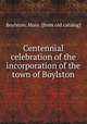 Centennial celebration of the incorporation of the town of Boylston, Boylston, Mass. [from old catalog] 